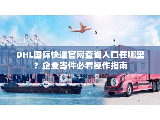DHL国际快递官网查询入口在哪里?企业寄件必看操作指南 DHL国际快递官网查询入口在哪里?企业寄件必看操作指南