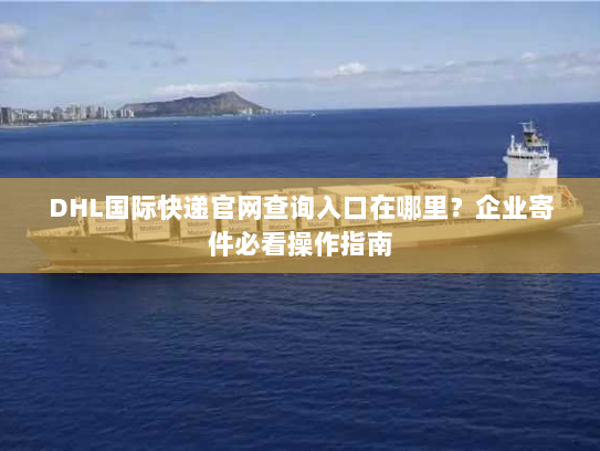 DHL国际快递官网查询入口在哪里？企业寄件必看操作指南