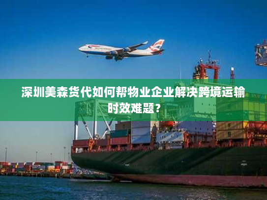 深圳美森货代如何帮物业企业解决跨境运输时效难题？