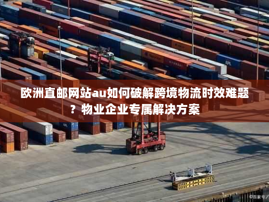 欧洲直邮网站au如何破解跨境物流时效难题?物业企业专属解决方案 欧洲直邮网站au如何破解跨境物流时效难题?物业企业专属解决方案