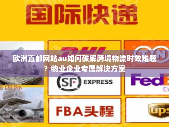 欧洲直邮网站au如何破解跨境物流时效难题?物业企业专属解决方案 欧洲直邮网站au如何破解跨境物流时效难题?物业企业专属解决方案