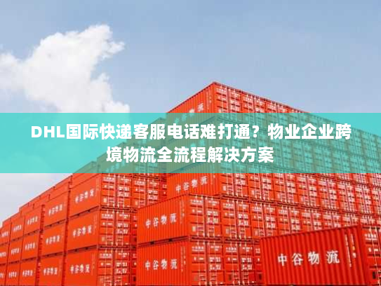 DHL国际快递客服电话难打通?物业企业跨境物流全流程解决方案 DHL国际快递客服电话难打通?物业企业跨境物流全流程解决方案