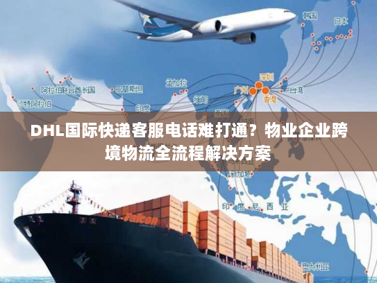 DHL国际快递客服电话难打通?物业企业跨境物流全流程解决方案 DHL国际快递客服电话难打通?物业企业跨境物流全流程解决方案