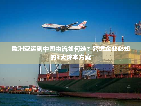 欧洲空运到中国物流如何选？跨境企业必知的3大降本方案