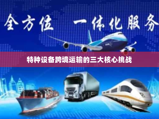 特种设备跨境运输的三大核心挑战 特种设备跨境运输的三大核心挑战