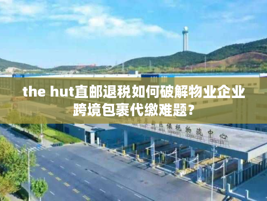 the hut直邮退税如何破解物业企业跨境包裹代缴难题？