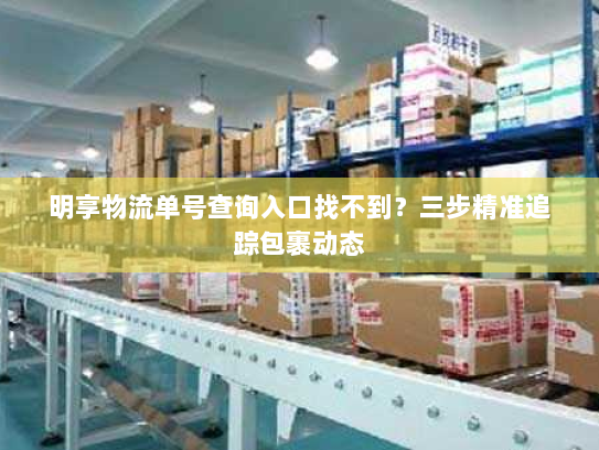 明享物流单号查询入口找不到?三步精准追踪包裹动态 明享物流单号查询入口找不到?三步精准追踪包裹动态