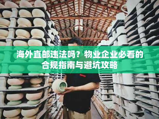 海外直邮违法吗?物业企业必看的合规指南与避坑攻略 海外直邮违法吗?物业企业必看的合规指南与避坑攻略