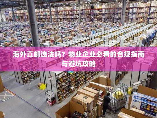 海外直邮违法吗？物业企业必看的合规指南与避坑攻略