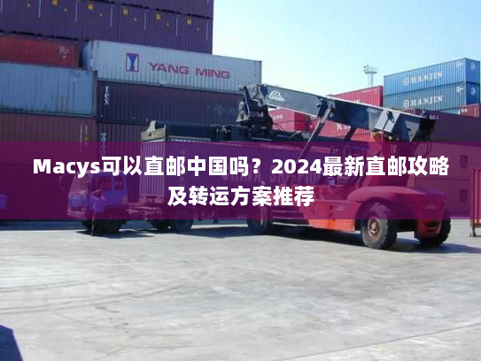 Macys可以直邮中国吗？2024最新直邮攻略及转运方案推荐