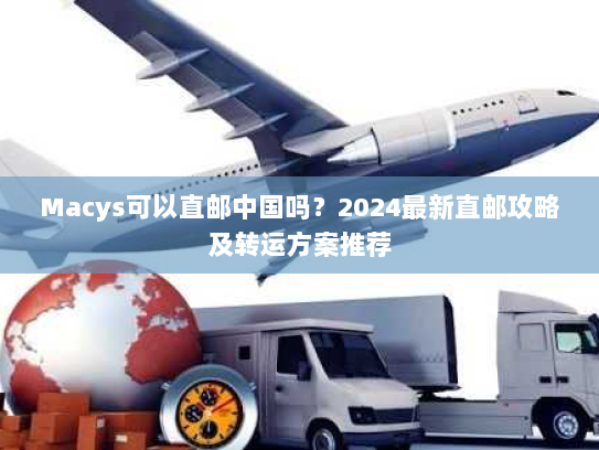 Macys可以直邮中国吗？2024最新直邮攻略及转运方案推荐