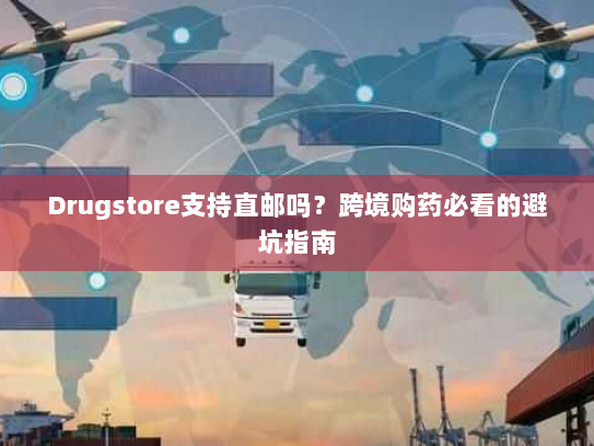 Drugstore支持直邮吗?跨境购药必看的避坑指南 Drugstore支持直邮吗?跨境购药必看的避坑指南