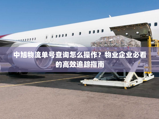 中旭物流单号查询怎么操作?物业企业必看的高效追踪指南 中旭物流单号查询怎么操作?物业企业必看的高效追踪指南