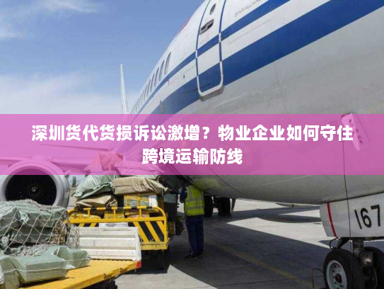 深圳货代货损诉讼激增?物业企业如何守住跨境运输防线 深圳货代货损诉讼激增?物业企业如何守住跨境运输防线
