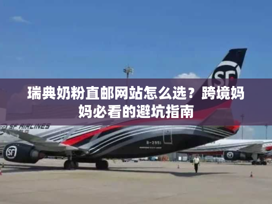 瑞典奶粉直邮网站怎么选？跨境妈妈必看的避坑指南