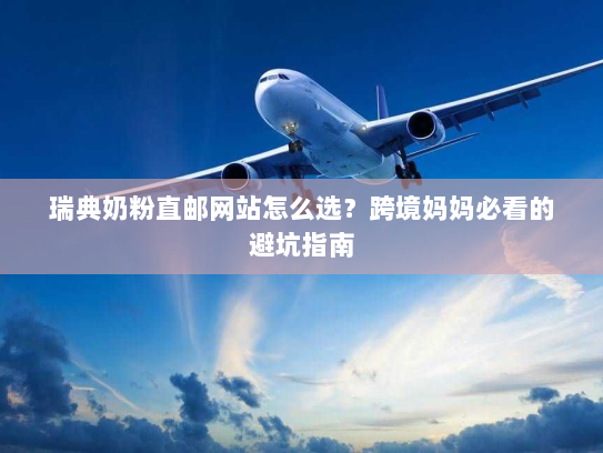 瑞典奶粉直邮网站怎么选?跨境妈妈必看的避坑指南 瑞典奶粉直邮网站怎么选?跨境妈妈必看的避坑指南