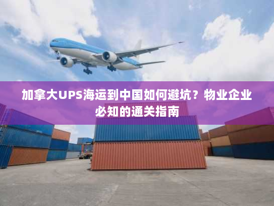 加拿大UPS海运到中国如何避坑?物业企业必知的通关指南 加拿大UPS海运到中国如何避坑?物业企业必知的通关指南