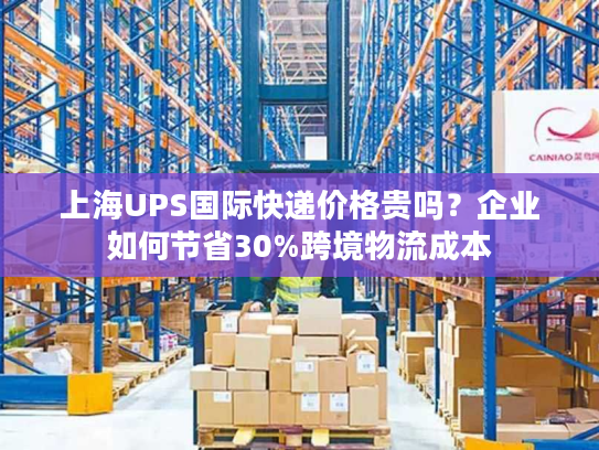 上海UPS国际快递价格贵吗?企业如何节省30%跨境物流成本 上海UPS国际快递价格贵吗?企业如何节省30%跨境物流成本