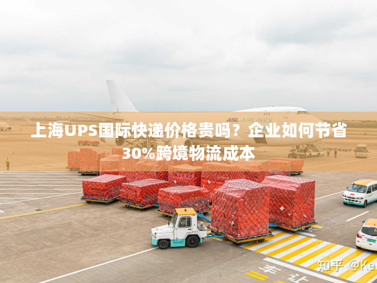 上海UPS国际快递价格贵吗?企业如何节省30%跨境物流成本 上海UPS国际快递价格贵吗?企业如何节省30%跨境物流成本