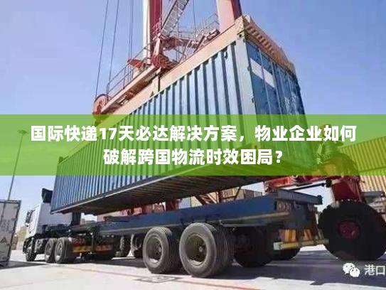 国际快递17天必达解决方案,物业企业如何破解跨国物流时效困局? 国际快递17天必达解决方案,物业企业如何破解跨国物流时效困局?
