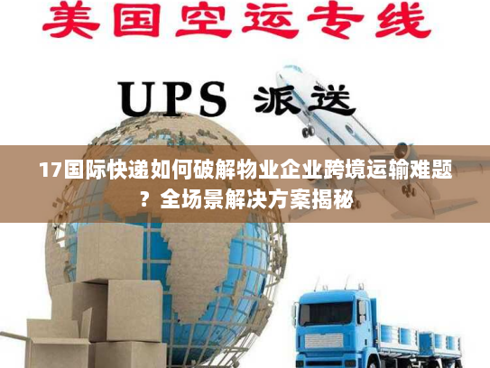 17国际快递如何破解物业企业跨境运输难题?全场景解决方案揭秘 17国际快递如何破解物业企业跨境运输难题?全场景解决方案揭秘