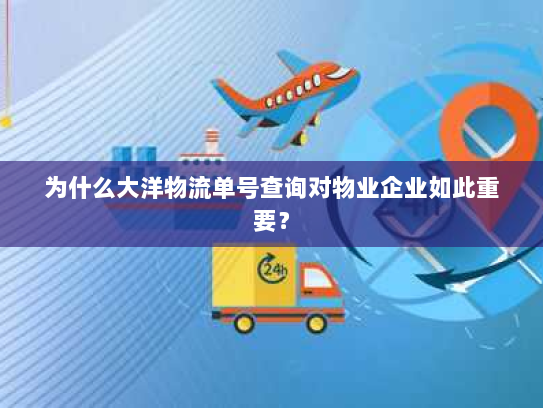 为什么大洋物流单号查询对物业企业如此重要? 为什么大洋物流单号查询对物业企业如此重要?