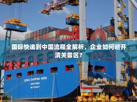 国际快递到中国流程全解析,企业如何避开清关雷区? 国际快递到中国流程全解析,企业如何避开清关雷区?