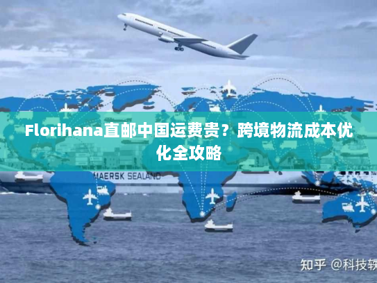 Florihana直邮中国运费贵?跨境物流成本优化全攻略 Florihana直邮中国运费贵?跨境物流成本优化全攻略
