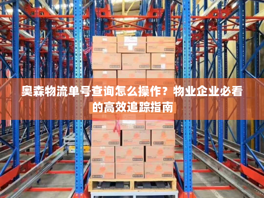 奥森物流单号查询怎么操作?物业企业必看的高效追踪指南 奥森物流单号查询怎么操作?物业企业必看的高效追踪指南