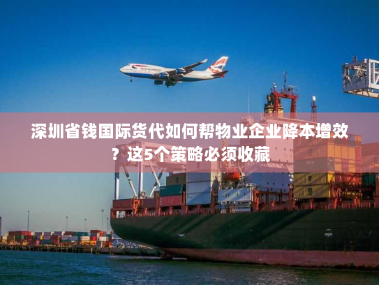 深圳省钱国际货代如何帮物业企业降本增效?这5个策略必须收藏 深圳省钱国际货代如何帮物业企业降本增效?这5个策略必须收藏