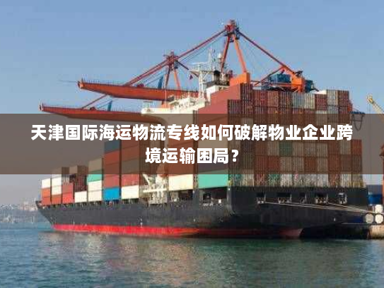天津国际海运物流专线如何破解物业企业跨境运输困局? 天津国际海运物流专线如何破解物业企业跨境运输困局?