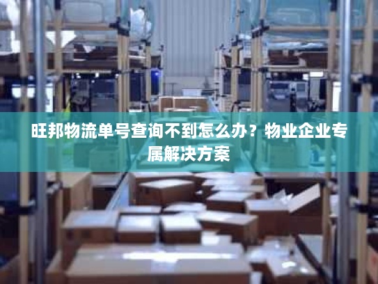 旺邦物流单号查询不到怎么办?物业企业专属解决方案 旺邦物流单号查询不到怎么办?物业企业专属解决方案