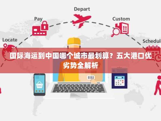 国际海运到中国哪个城市最划算?五大港口优劣势全解析 国际海运到中国哪个城市最划算?五大港口优劣势全解析