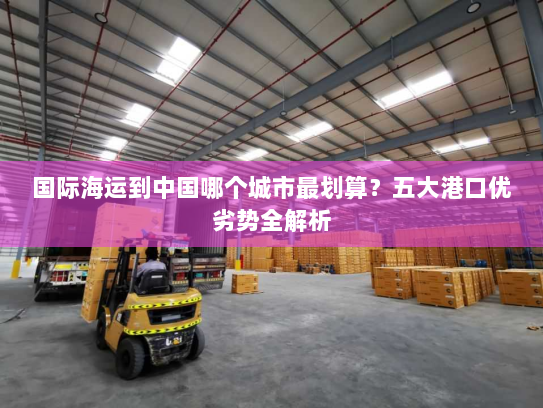 国际海运到中国哪个城市最划算?五大港口优劣势全解析 国际海运到中国哪个城市最划算?五大港口优劣势全解析