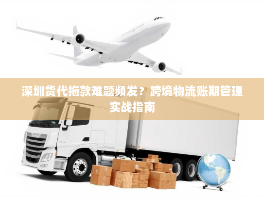 深圳货代拖款难题频发?跨境物流账期管理实战指南 深圳货代拖款难题频发?跨境物流账期管理实战指南