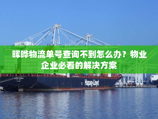 晖晔物流单号查询不到怎么办？物业企业必看的解决方案