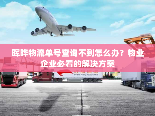 晖晔物流单号查询不到怎么办？物业企业必看的解决方案