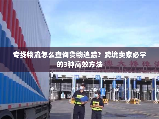 专线物流怎么查询货物追踪?跨境卖家必学的3种高效方法 专线物流怎么查询货物追踪?跨境卖家必学的3种高效方法