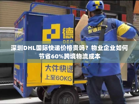 深圳DHL国际快递价格贵吗?物业企业如何节省60%跨境物流成本 深圳DHL国际快递价格贵吗?物业企业如何节省60%跨境物流成本
