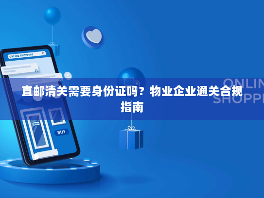 直邮清关需要身份证吗？物业企业通关合规指南