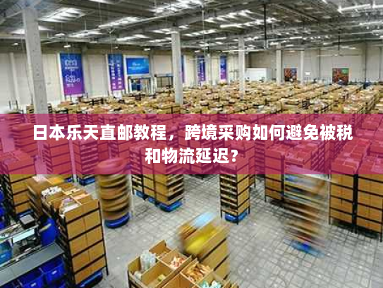 日本乐天直邮教程，跨境采购如何避免被税和物流延迟？
