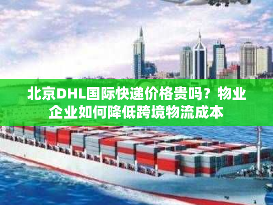 北京DHL国际快递价格贵吗？物业企业如何降低跨境物流成本
