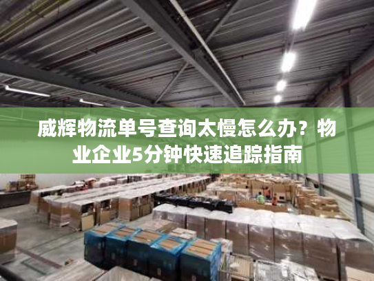威辉物流单号查询太慢怎么办?物业企业5分钟快速追踪指南 威辉物流单号查询太慢怎么办?物业企业5分钟快速追踪指南