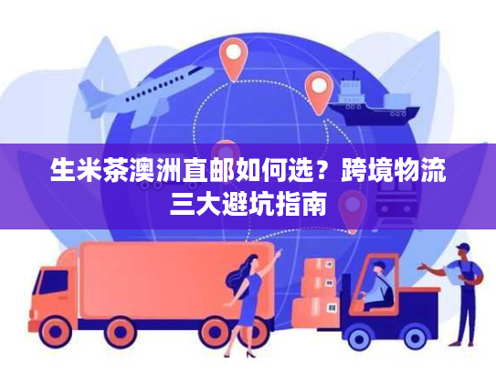 生米茶澳洲直邮如何选？跨境物流三大避坑指南