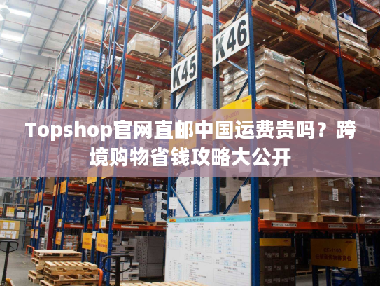 Topshop官网直邮中国运费贵吗?跨境购物省钱攻略大公开 Topshop官网直邮中国运费贵吗?跨境购物省钱攻略大公开
