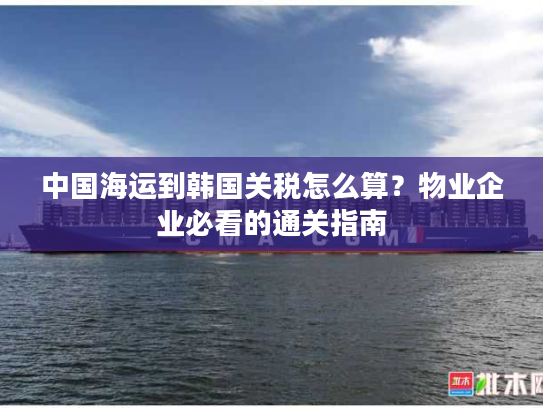 中国海运到韩国关税怎么算?物业企业必看的通关指南 中国海运到韩国关税怎么算?物业企业必看的通关指南