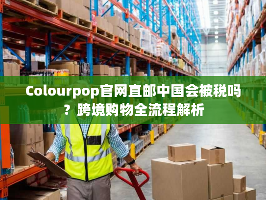 Colourpop官网直邮中国会被税吗？跨境购物全流程解析