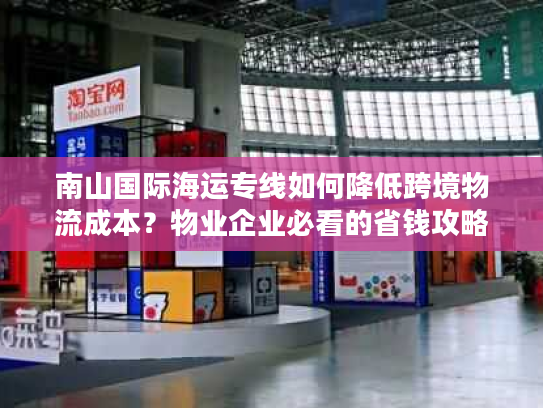 南山国际海运专线如何降低跨境物流成本？物业企业必看的省钱攻略