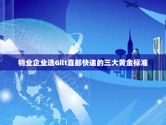 物业企业选Gilt直邮快递的三大黄金标准 物业企业选Gilt直邮快递的三大黄金标准