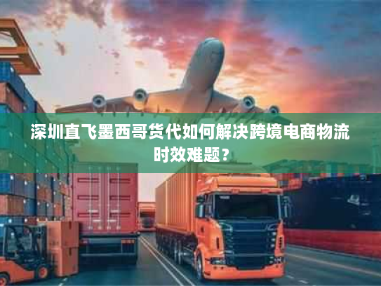 深圳直飞墨西哥货代如何解决跨境电商物流时效难题? 深圳直飞墨西哥货代如何解决跨境电商物流时效难题?